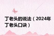 丁老头的说法（2024年丁老头口诀）