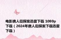 电影唐人街探案迅雷下载 1080p 下载（2024年唐人街探案下载迅雷下载）