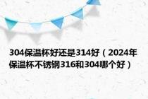 304保温杯好还是314好（2024年保温杯不锈钢316和304哪个好）