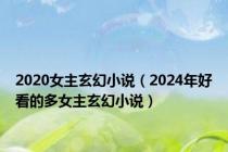 2020女主玄幻小说（2024年好看的多女主玄幻小说）