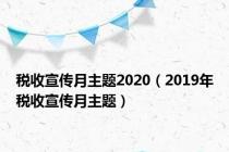 税收宣传月主题2020（2019年税收宣传月主题）