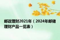 邮政理财2021年（2024年邮储理财产品一览表）