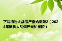 下载植物大战僵尸秦始皇陵2（2024年植物大战僵尸秦始皇陵）