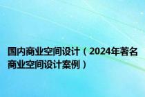 国内商业空间设计（2024年著名商业空间设计案例）