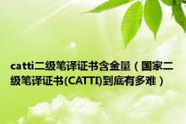 catti二级笔译证书含金量（国家二级笔译证书(CATTI)到底有多难）