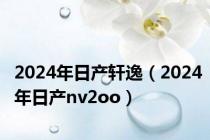 2024年日产轩逸（2024年日产nv2oo）