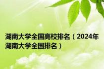 湖南大学全国高校排名（2024年湖南大学全国排名）