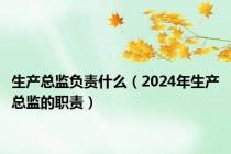 生产总监负责什么（2024年生产总监的职责）