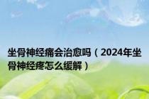 坐骨神经痛会治愈吗（2024年坐骨神经疼怎么缓解）