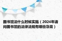 图书馆法什么时候实施（2024年请问图书馆的法律法规有哪些急需）