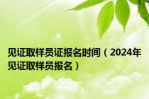 见证取样员证报名时间（2024年见证取样员报名）