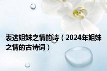 表达姐妹之情的诗（2024年姐妹之情的古诗词）