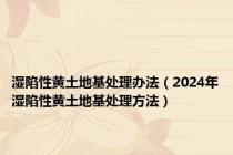 湿陷性黄土地基处理办法（2024年湿陷性黄土地基处理方法）