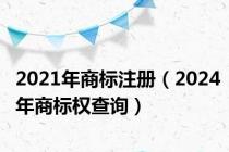 2021年商标注册（2024年商标权查询）