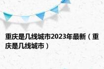 重庆是几线城市2023年最新（重庆是几线城市）