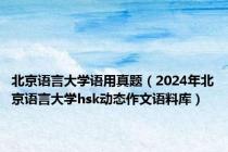 北京语言大学语用真题（2024年北京语言大学hsk动态作文语料库）