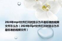 2024年mp4文件打开时显示为不是标准的视频文件怎么办（2024年mp4文件打开时显示为不是标准的视频文件）