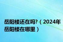 岳阳楼还在吗?（2024年岳阳楼在哪里）