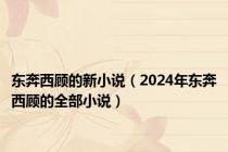 东奔西顾的新小说（2024年东奔西顾的全部小说）