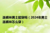 连裤袜男士能穿吗（2024年男士连裤袜怎么穿）