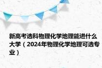 新高考选科物理化学地理能进什么大学（2024年物理化学地理可选专业）