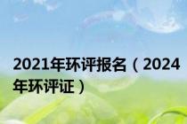 2021年环评报名（2024年环评证）