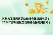 苏州市工业园区劳动和社会保障局电话（2024年苏州园区劳动和社会保障局官网）