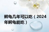 鳄龟几年可以吃（2024年鳄龟能吃）