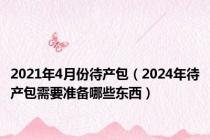 2021年4月份待产包（2024年待产包需要准备哪些东西）