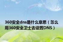 360安全dns是什么意思（怎么用360安全卫士去设置DNS）