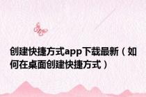 创建快捷方式app下载最新（如何在桌面创建快捷方式）