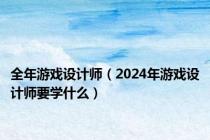 全年游戏设计师（2024年游戏设计师要学什么）