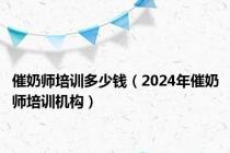 催奶师培训多少钱（2024年催奶师培训机构）