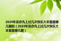 2024年吴亦凡上过几次快乐大本营是哪几期的（2024年吴亦凡上过几次快乐大本营是哪几期）