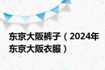 东京大阪裤子（2024年东京大阪衣服）