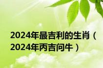 2024年最吉利的生肖（2024年丙吉问牛）