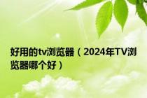 好用的tv浏览器（2024年TV浏览器哪个好）