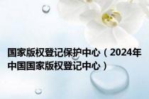 国家版权登记保护中心（2024年中国国家版权登记中心）