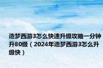 造梦西游3怎么快速升级攻略一分钟升80级（2024年造梦西游3怎么升级快）