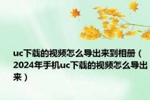 uc下载的视频怎么导出来到相册（2024年手机uc下载的视频怎么导出来）