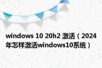 windows 10 20h2 激活（2024年怎样激活windows10系统）