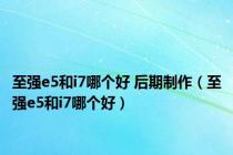 至强e5和i7哪个好 后期制作（至强e5和i7哪个好）