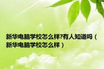 新华电脑学校怎么样?有人知道吗（新华电脑学校怎么样）