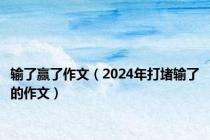 输了赢了作文（2024年打堵输了的作文）