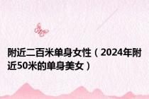 附近二百米单身女性（2024年附近50米的单身美女）