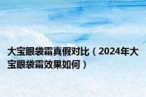 大宝眼袋霜真假对比（2024年大宝眼袋霜效果如何）