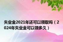 失业金2021年还可以领取吗（2024年失业金可以领多久）