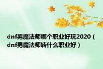 dnf男魔法师哪个职业好玩2020（dnf男魔法师转什么职业好）