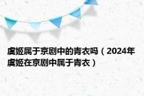 虞姬属于京剧中的青衣吗（2024年虞姬在京剧中属于青衣）