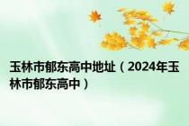 玉林市郁东高中地址（2024年玉林市郁东高中）